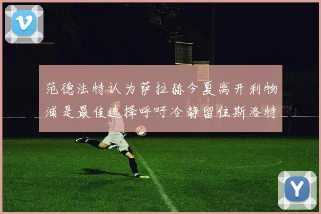 范德法特认为萨拉赫今夏离开利物浦是最佳选择呼吁冷静留住斯洛特
