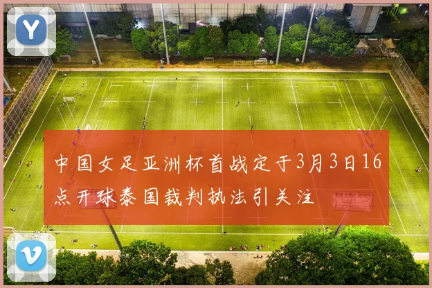 中国女足亚洲杯首战定于3月3日16点开球泰国裁判执法引关注