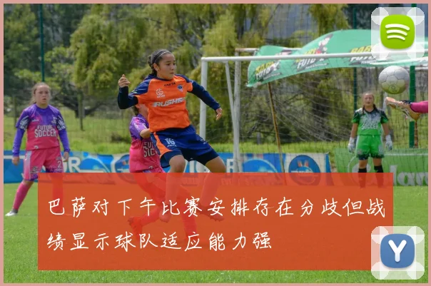 巴萨对下午比赛安排存在分歧但战绩显示球队适应能力强
