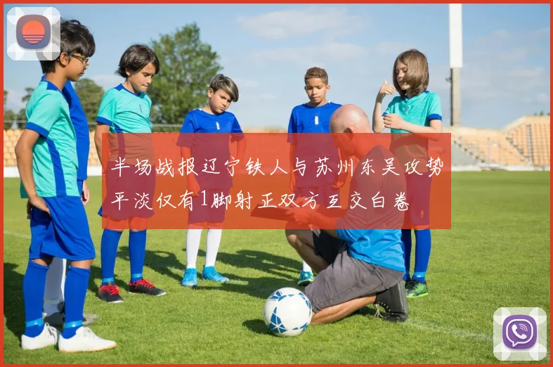 半场战报辽宁铁人与苏州东吴攻势平淡仅有1脚射正双方互交白卷