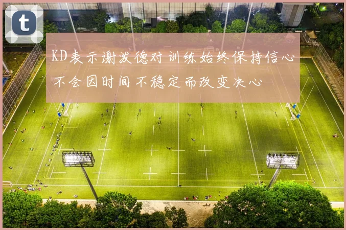 KD表示谢泼德对训练始终保持信心不会因时间不稳定而改变决心