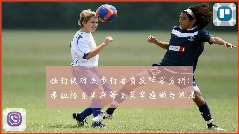 独行侠对决步行者首发阵容分析：弗拉格克里斯蒂克莱华盛顿与浓眉的精彩对决