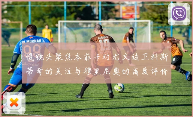 慢镜头聚焦本菲卡对尤文边卫科斯蒂奇的关注与穆里尼奥的高度评价
