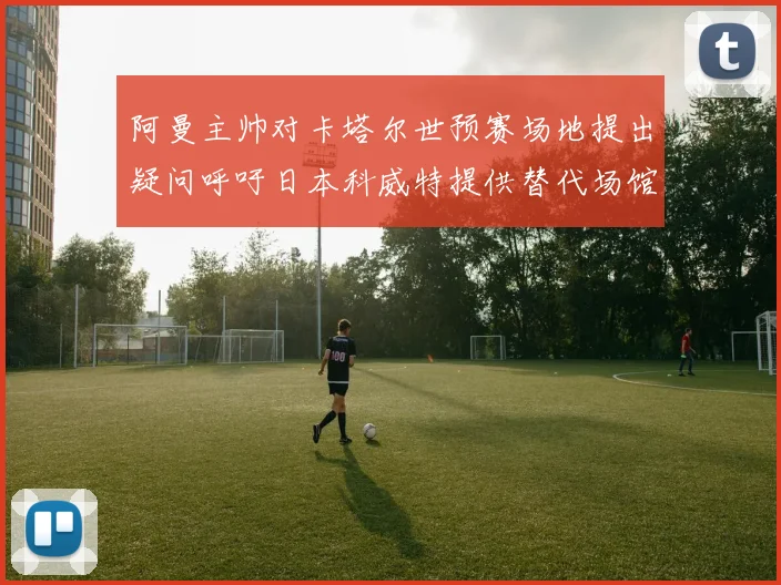阿曼主帅对卡塔尔世预赛场地提出疑问呼吁日本科威特提供替代场馆