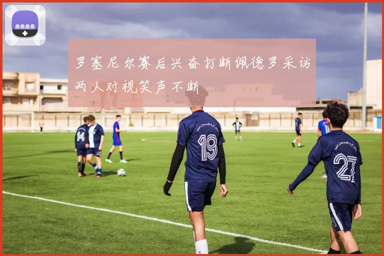罗塞尼尔赛后兴奋打断佩德罗采访两人对视笑声不断