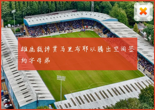 雄鹿裁掉贾马里布耶以腾出空间签约字母弟