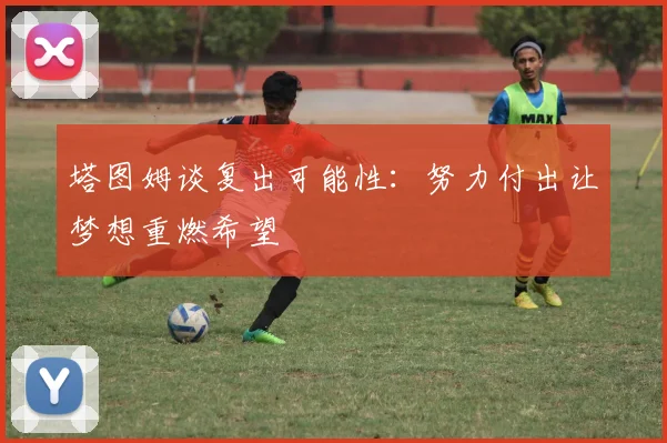 塔图姆谈复出可能性：努力付出让梦想重燃希望