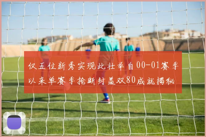 仅五位新秀实现此壮举自00-01赛季以来单赛季抢断封盖双80成就揭秘