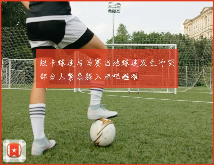 纽卡球迷与马赛当地球迷发生冲突部分人紧急躲入酒吧避难