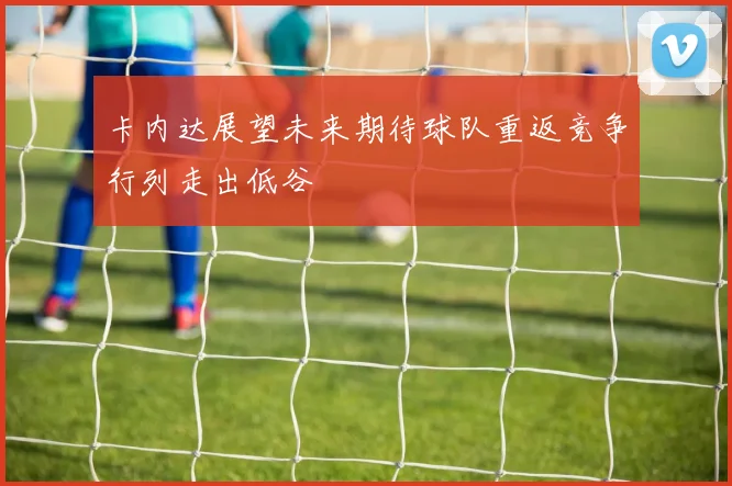 卡内达展望未来期待球队重返竞争行列走出低谷