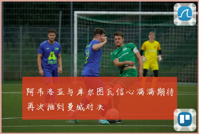 阿韦洛亚与库尔图瓦信心满满期待再次抽到曼城对决