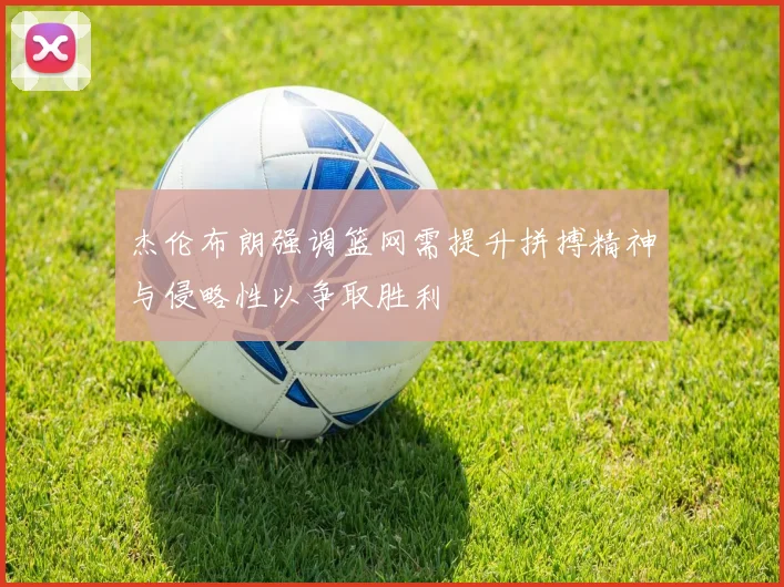 杰伦布朗强调篮网需提升拼搏精神与侵略性以争取胜利