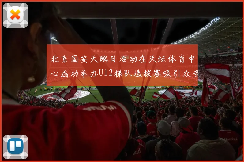 北京国安天赋日活动在天坛体育中心成功举办U12梯队选拔赛吸引众多小球员参与