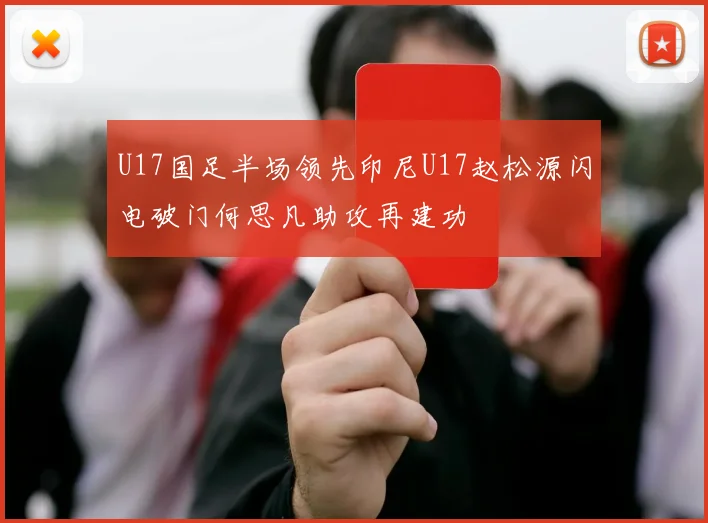 U17国足半场领先印尼U17赵松源闪电破门何思凡助攻再建功