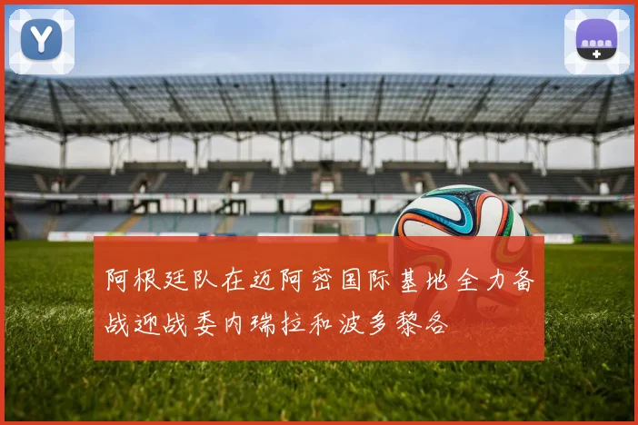 阿根廷队在迈阿密国际基地全力备战迎战委内瑞拉和波多黎各