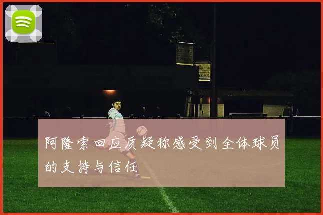 阿隆索回应质疑称感受到全体球员的支持与信任