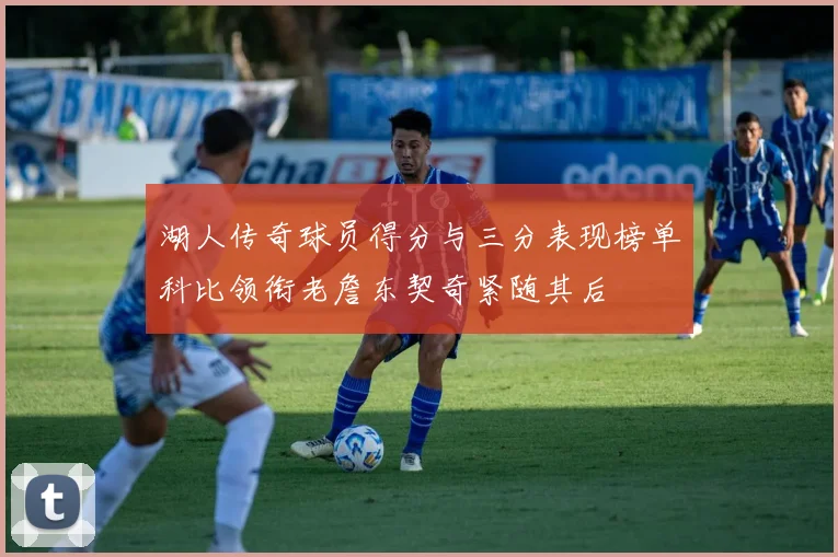 湖人传奇球员得分与三分表现榜单科比领衔老詹东契奇紧随其后