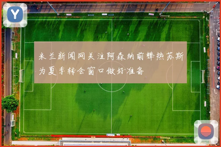 米兰新闻网关注阿森纳前锋热苏斯为夏季转会窗口做好准备