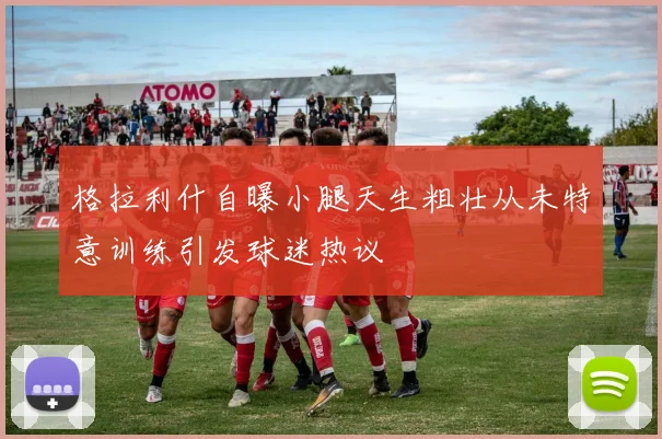 格拉利什自曝小腿天生粗壮从未特意训练引发球迷热议