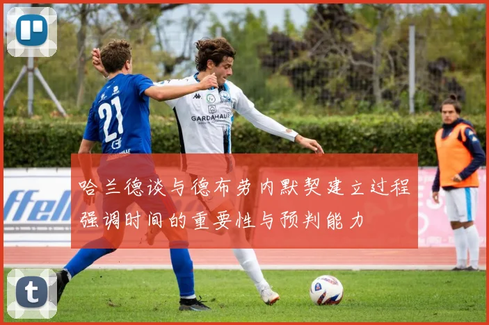 哈兰德谈与德布劳内默契建立过程强调时间的重要性与预判能力