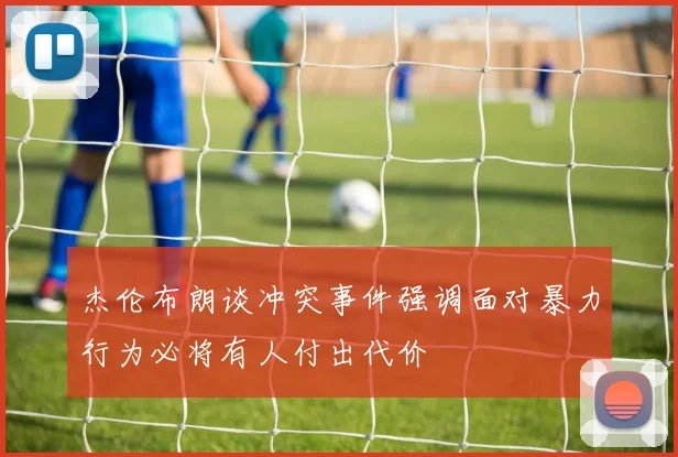 杰伦布朗谈冲突事件强调面对暴力行为必将有人付出代价