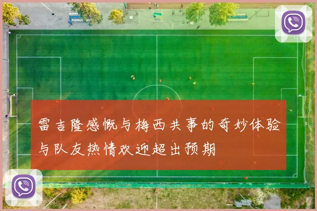 雷吉隆感慨与梅西共事的奇妙体验与队友热情欢迎超出预期