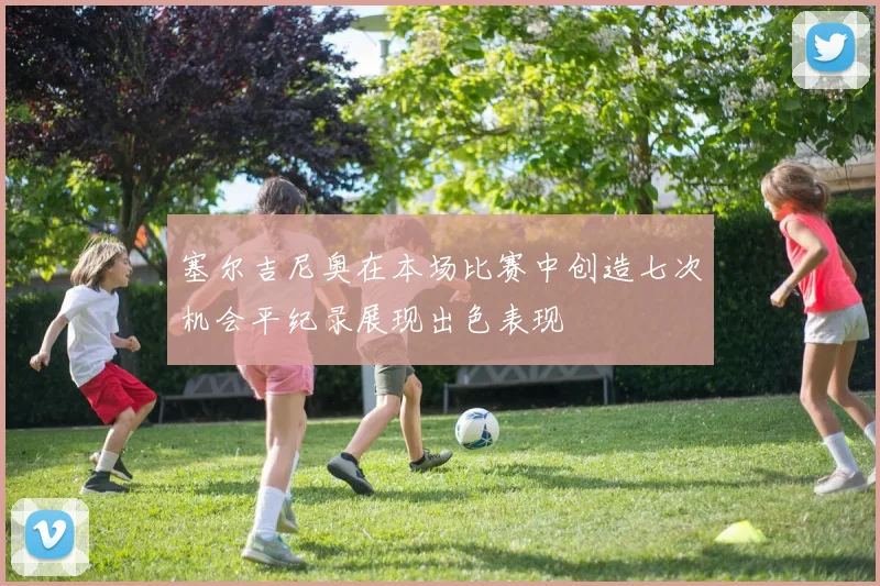 塞尔吉尼奥在本场比赛中创造七次机会平纪录展现出色表现