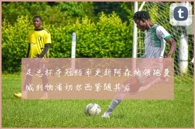 足总杯夺冠赔率更新阿森纳领跑曼城利物浦切尔西紧随其后