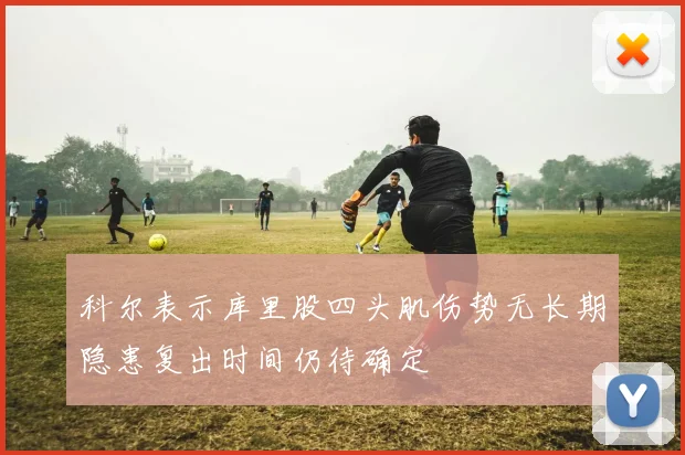 科尔表示库里股四头肌伤势无长期隐患复出时间仍待确定